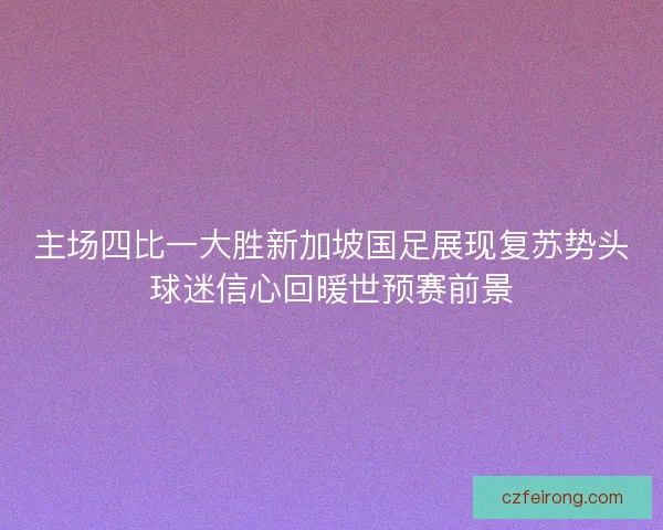 主场四比一大胜新加坡国足展现复苏势头球迷信心回暖世预赛前景