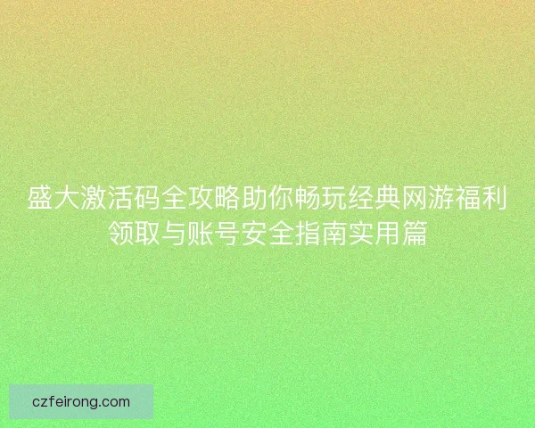 盛大激活码全攻略助你畅玩经典网游福利领取与账号安全指南实用篇