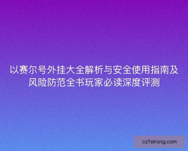 以赛尔号外挂大全解析与安全使用指南及风险防范全书玩家必读深度评测